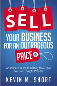 Sell Your Business for an Outrageous Price: An Insider's Guide to Getting More Than You Ever Thought Possible
