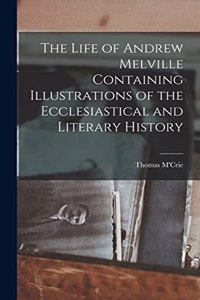 Life of Andrew Melville Containing Illustrations of the Ecclesiastical and Literary History