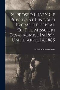 Supposed Diary Of President Lincoln From The Repeal Of The Missouri Compromise In 1854 Until April 14, 1865