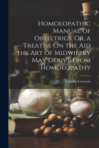 Homoeopathic Manual of Obstetrics, Or, a Treatise On the Aid the Art of Midwifery May Derive From Homoeopathy