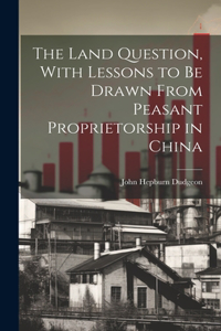 Land Question, With Lessons to Be Drawn From Peasant Proprietorship in China