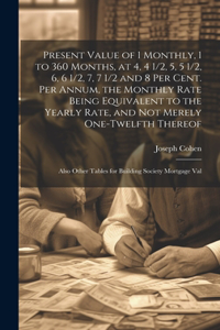 Present Value of 1 Monthly, 1 to 360 Months, at 4, 4 1/2, 5, 5 1/2, 6, 6 1/2, 7, 7 1/2 and 8 Per Cent. Per Annum, the Monthly Rate Being Equivalent to the Yearly Rate, and Not Merely One-Twelfth Thereof