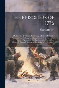Prisoners of 1776; A Relic of the Revolution. Containing A Full and Particular Account of the Sufferings and Privations of all the American Prisoners Captured on the High Seas, and Carried Into Plymouth, England, During the Revolution of 1776. Also