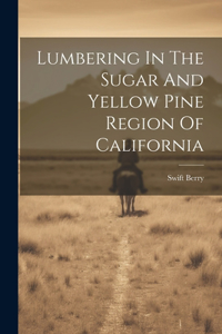Lumbering In The Sugar And Yellow Pine Region Of California