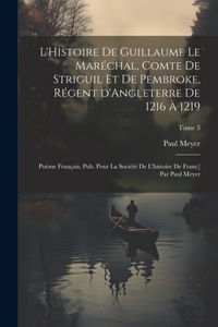 L'Histoire de Guillaume le Maréchal, comte de Striguil et de Pembroke, régent d'Angleterre de 1216 à 1219; poème français, pub. pour la Société de l'histoire de Franc] par Paul Meyer; Tome 3