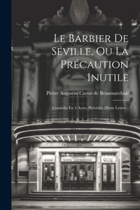 Barbier De Séville, Ou La Précaution Inutile: Comédie En 4 Actes, Précédée D'une Lettre...