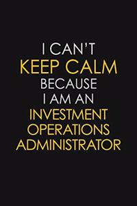 I Can't Keep Calm Because I Am An Investment Operations Administrator