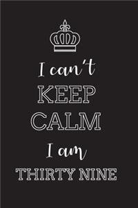 I Can't Keep Calm I Am Thirty Nine