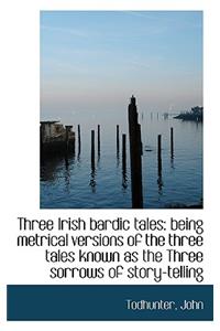 Three Irish Bardic Tales: Being Metrical Versions of the Three Tales Known as the Three Sorrows of S
