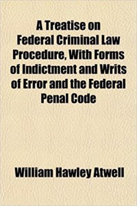 A Treatise on Federal Criminal Law Procedure, with Forms of Indictment and Writs of Error and the Federal Penal Code