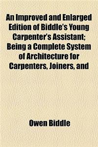 An Improved and Enlarged Edition of Biddle's Young Carpenter's Assistant; Being a Complete System of Architecture for Carpenters, Joiners, and