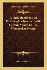 Little Handbook of Philadelphia Together with Certain Annals of the Wanamaker System