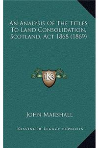An Analysis of the Titles to Land Consolidation, Scotland, ACT 1868 (1869)
