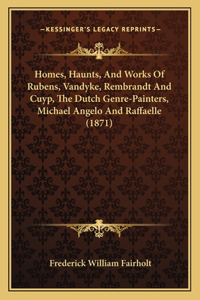 Homes, Haunts, And Works Of Rubens, Vandyke, Rembrandt And Cuyp, The Dutch Genre-Painters, Michael Angelo And Raffaelle (1871)