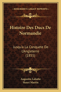 Histoire Des Ducs De Normandie: Jusqu'a La Conquete De L'Angleterre (1855)