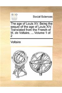The Age of Louis XV. Being the Sequel of the Age of Louis XIV. Translated from the French of M. de Voltaire. ... Volume 1 of 2