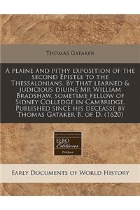 A Plaine and Pithy Exposition of the Second Epistle to the Thessalonians. by That Learned & Judicious Diuine MR William Bradshaw, Sometime Fellow of Sidney Colledge in Cambridge. Published Since His Deceasse by Thomas Gataker B. of D. (1620)