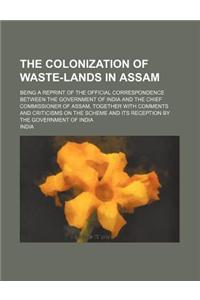 The Colonization of Waste-Lands in Assam; Being a Reprint of the Official Correspondence Between the Government of India and the Chief Commissioner of