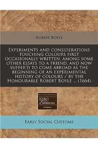 Experiments and Considerations Touching Colours First Occasionally Written, Among Some Other Essays to a Friend, and Now Suffer'd to Come Abroad as the Beginning of an Experimental History of Colours / By the Honourable Robert Boyle ... (1664)