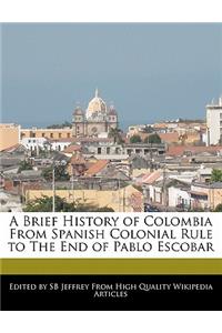 A Brief History of Colombia from Spanish Colonial Rule to the End of Pablo Escobar
