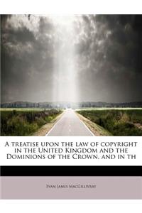 A Treatise Upon the Law of Copyright in the United Kingdom and the Dominions of the Crown, and in Th