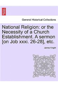 National Religion: Or the Necessity of a Church Establishment. a Sermon [on Job XXXI. 26-28], Etc.