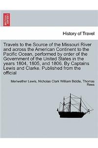 Travels to the Source of the Missouri River and Across the American Continent to the Pacific Ocean, Performed by Order of the Government of the United States in the Years 1804, 1805, and 1806. Vol. I. a New Edition, in Three Volumes.