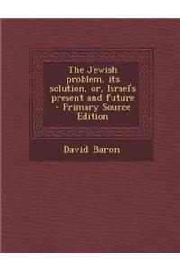 Jewish Problem, Its Solution, Or, Israel's Present and Future