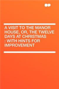 A Visit to the Manor House, Or, the Twelve Days at Christmas: With Hints for Improvement