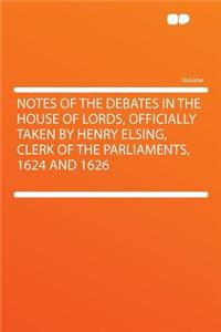 Notes of the Debates in the House of Lords, Officially Taken by Henry Elsing, Clerk of the Parliaments, 1624 and 1626