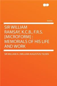 Sir William Ramsay, K.C.B., F.R.S. [microform]: Memorials of His Life and Work: Memorials of His Life and Work