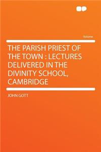 The Parish Priest of the Town: Lectures Delivered in the Divinity School, Cambridge