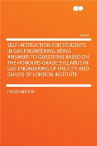 Self-Instruction for Students in Gas Engineering. Being Answers to Questions Based on the Honours Grade Syllabus in Gas Engineering of the City and Guilds of London Institute