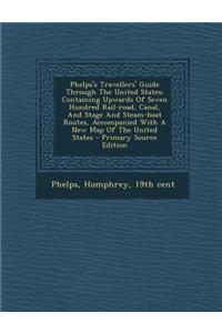 Phelps's Travellers' Guide Through the United States; Containing Upwards of Seven Hundred Rail-Road, Canal, and Stage and Steam-Boat Routes, Accompani
