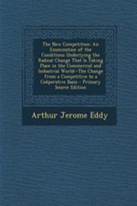 The New Competition: An Examination of the Conditions Underlying the Radical Change That Is Taking Place in the Commercial and Industrial World--The Change from a Competitive to a Cooperative Basis