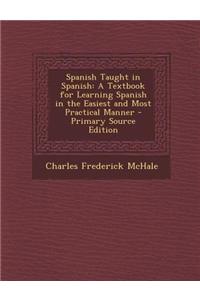 Spanish Taught in Spanish: A Textbook for Learning Spanish in the Easiest and Most Practical Manner: A Textbook for Learning Spanish in the Easiest and Most Practical Manner