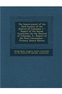 The Improvement of the Park System of the District of Columbia: I.--Report of the Senate Committee on the District of Columbia. II.--Report of the Par