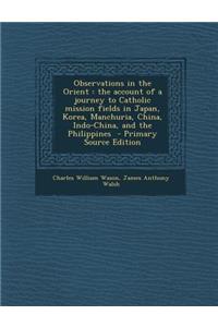 Observations in the Orient: The Account of a Journey to Catholic Mission Fields in Japan, Korea, Manchuria, China, Indo-China, and the Philippines