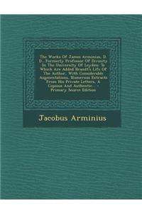 The Works of James Arminius, D. D., Formerly Professor of Divinity in the University of Leyden
