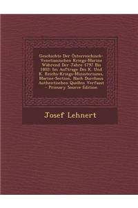 Geschichte Der Osterreichisch-Venetianischen Kriegs-Marine Wahrend Der Jahre 1797 Bis 1802: Im Auftrage Des K. Und K. Reichs-Kriegs-Ministeriums, Marine-Section, Nach Durchaus Authentischen Quellen Verfasst