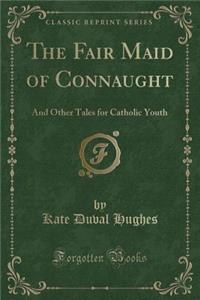 The Fair Maid of Connaught: And Other Tales for Catholic Youth (Classic Reprint)