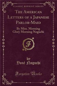 The American Letters of a Japanese Parlor-Maid: By Miss. Morning Glory Morning Noguchi (Classic Reprint)
