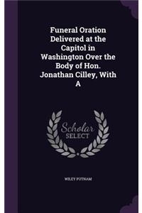 Funeral Oration Delivered at the Capitol in Washington Over the Body of Hon. Jonathan Cilley, With A