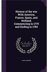 History of the War with America, France, Spain, and Holland; Commencing in 1775 and Ending in 1783