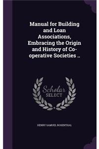 Manual for Building and Loan Associations, Embracing the Origin and History of Co-operative Societies ..