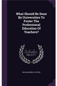 What Should Be Done By Universities To Foster The Professional Education Of Teachers?