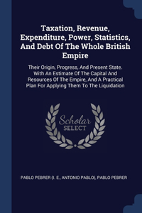 Taxation, Revenue, Expenditure, Power, Statistics, And Debt Of The Whole British Empire