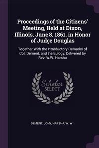 Proceedings of the Citizens' Meeting, Held at Dixon, Illinois, June 8, 1861, in Honor of Judge Douglas