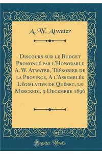 Discours Sur Le Budget PrononcÃ© Par l'Honorable A. W. Atwater, TrÃ©sorier de la Province, a l'AssemblÃ©e LÃ©gislative de QuÃ©bec, Le Mercredi, 9 Decembre 1896 (Classic Reprint)