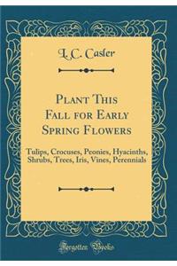 Plant This Fall for Early Spring Flowers: Tulips, Crocuses, Peonies, Hyacinths, Shrubs, Trees, Iris, Vines, Perennials (Classic Reprint)